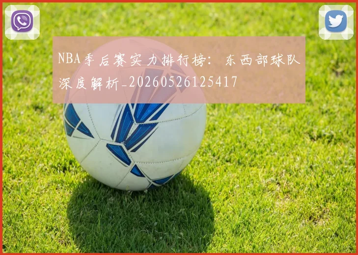 NBA季后赛实力排行榜：东西部球队深度解析_20260526125417