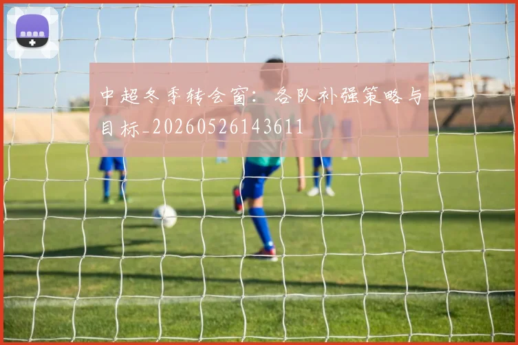 中超冬季转会窗：各队补强策略与目标_20260526143611