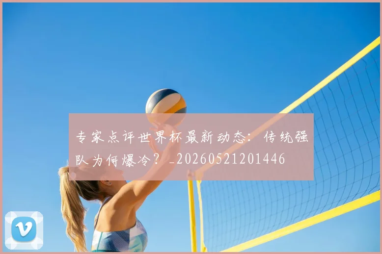 专家点评世界杯最新动态：传统强队为何爆冷？_20260521201446
