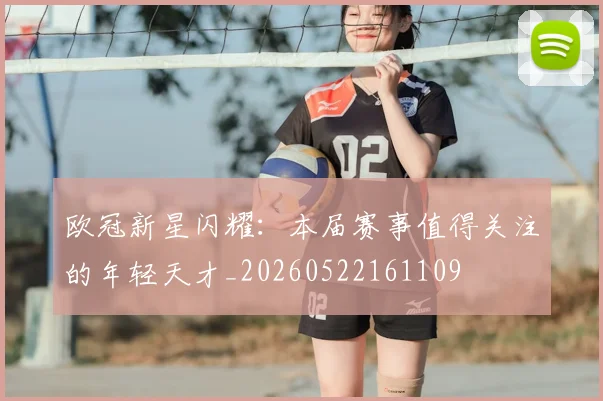 欧冠新星闪耀:本届赛事值得关注的年轻天才_20260522161109